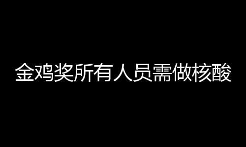 有人员需做核年金测 地点金鸡奖所鸡奖举办酸检时间