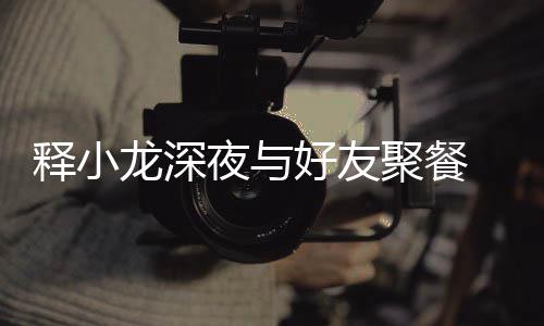 美女夜与 与龙深好友后排聚餐同坐释小神秘