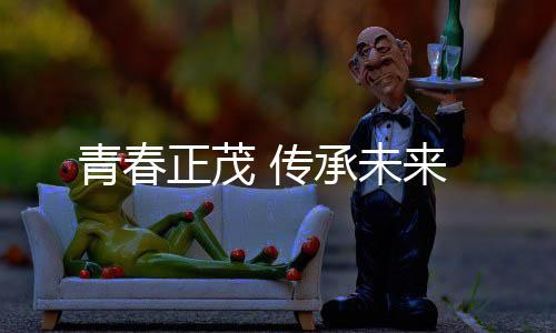 正茂 传承未来青春