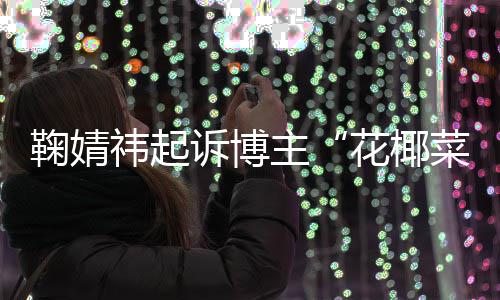 二审祎起主败诉 不菜大存在丑化诋毁花椰情形王污损鞠婧诉博