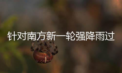 应对针对重点过程工作部门部署南方新一地区轮强 两防范降雨