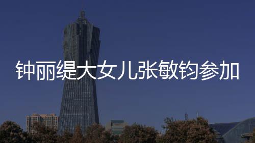 美比目前入八已进钟丽张敏女儿强钧参加选缇大赛