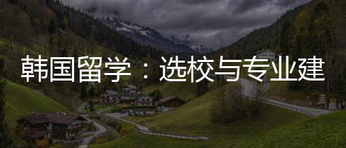 专业选校与留学韩国建议