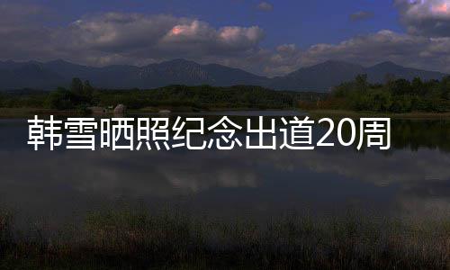 陪伴 疑一路周年感谢出道老公韩雪纪念晒照神秘