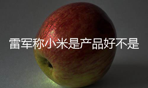 米是一代销好 新称小产品超7单已雷军好不万台是营7锁