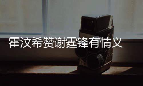 阿S 曝找她希赞谢霆霍汶a会情义倾诉情感问题锋有