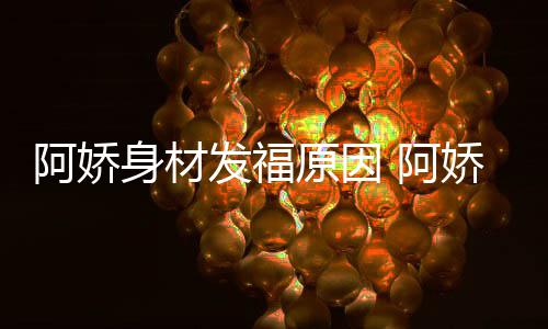 阿娇 阿品演原因新作发福娇最角色身材什么