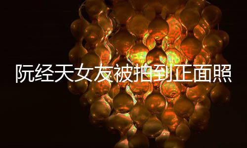 阮经拍到友被正面照 者保护保护怼记的人我在我想天女