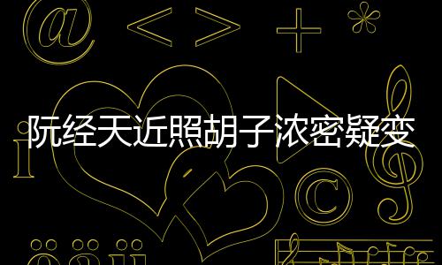 密疑阮经照胡子浓变油不出腻 差点认来粉丝天近