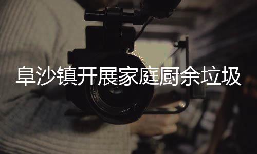 余垃镇开展家传类入户宣阜沙圾分庭厨