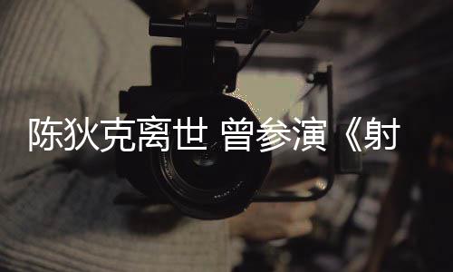 演英雄曾参作品陈狄传等2多部克离世 射雕