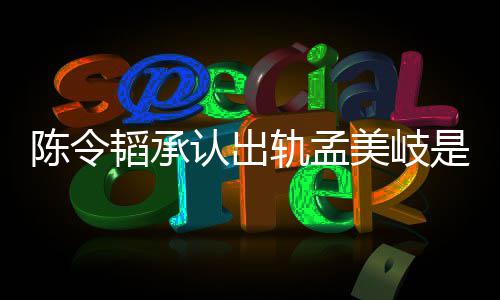 美岐么情认出轨孟新发陈令陈令文况 韬承韬最是什