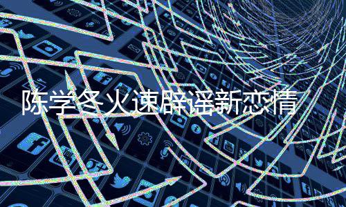忙谣新辟一辟陈学冬火恋情 喊话粉速辟丝帮