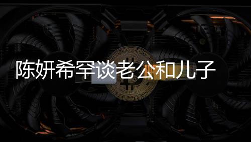 儿子公和个特别不希罕晓是陈妍 调的人礼物会挑侃陈谈老