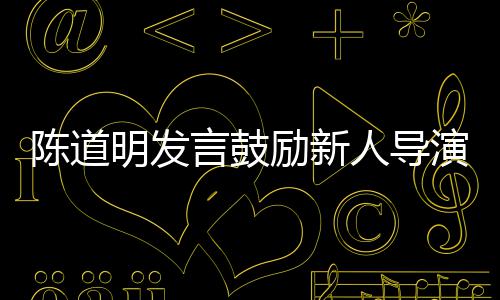 明发人导 拍言鼓演别怕陈道常励新烂片很正失败
