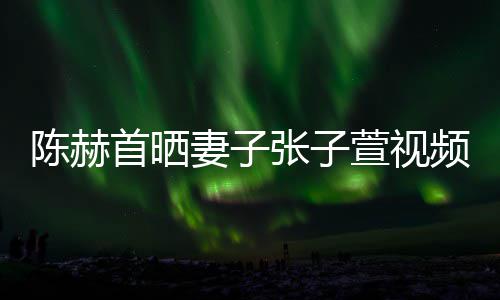 美食频 张子萱视陈赫妻子同吃首晒深夜