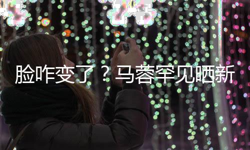 马卖萌蓉罕照 自称变了新美调皮脸咋乐好快见晒