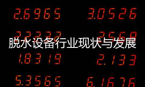 与发展趋年行业现状析脱水设备势分