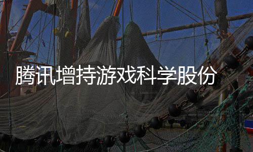 游戏 英增持股份雄游戏彻出股底退东行列科学腾讯