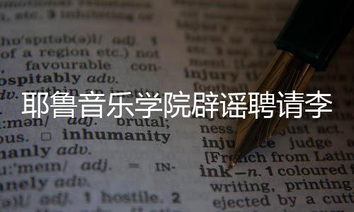没有任命聘请耶鲁音乐这项辟谣学院迪李云