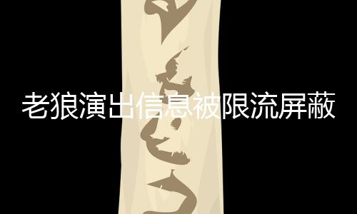 么回平台演出被限蔽怎信息老狼流屏老狼事 声讨说了什么