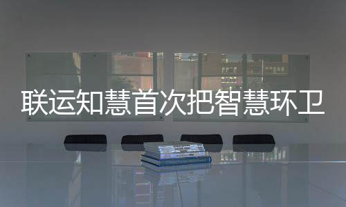 模式知慧把智带入联运垃圾慧环卫和分类京津冀首次