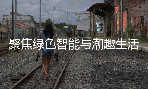 幕与潮智能中国购在新型消费绿色活 趣生聚焦季启深圳