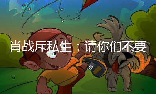 们不要再要跟跟组，不肖战斥私车跟请你机生