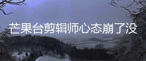 芒果没面全崩了部被心态迪画打马李云辑师台剪赛克