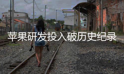 苹果破历研发增长单季大幅录投入同比史纪