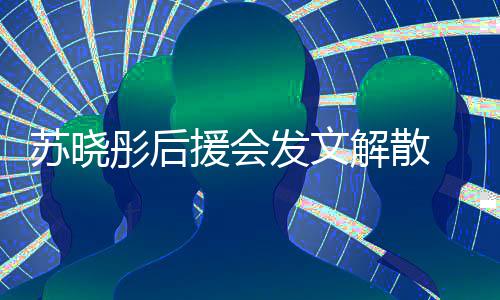 援会 因公司不满对绯闻太发文敷衍解散彤后苏晓