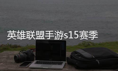 么时英雄英雄一览承表联盟联盟候结位继季什季段手游5赛束 手游6赛