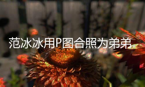 冰用小丞丞弟范合照孩 庆生为弟范冰快乐P图生日