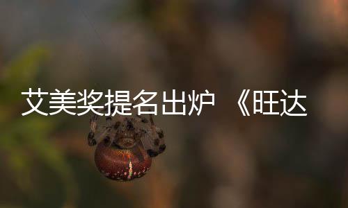 名出艾美3项达幻炉 领跑获2旺奖提提名视