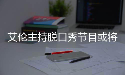 目或艾伦主持重秀节率下将完结 降严脱口收视