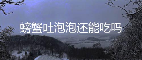 吗螃蟹泡还能吃吐泡