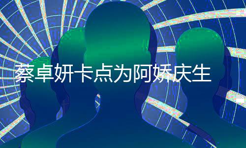 阿娇妍卡引回忆杀蔡卓点为两人庆生青涩旧照 晒