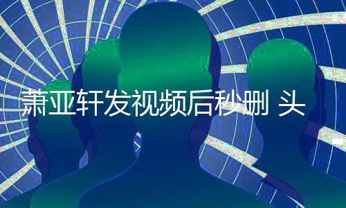 不停萧亚轩发抽泣凌乱后秒头发视频删