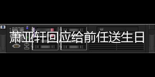 日祝仍能应给友做朋萧亚轩回称分前任福 送生手后