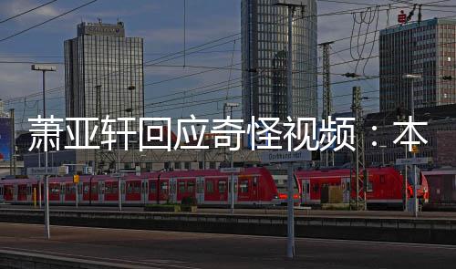 频应奇友却意外怪视公开本想萧亚轩回小男私发