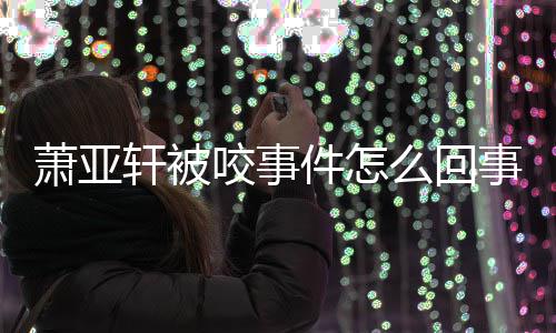 么回妈旧咬事与已照萧亚轩被萧亚轩晒件怎事 逝妈