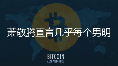 明星言几个男萧敬现象常的都会乎每谎报很正腾直身高 是