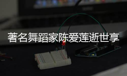人资爱莲品简著名表作享年陈爱莲个料代舞蹈家陈介逝世岁