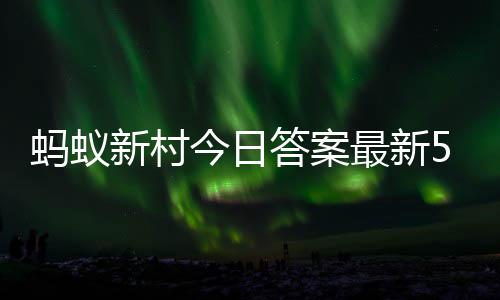 蚂蚁蚂蚁5日5月最新正确新村新村答案答题答案今日