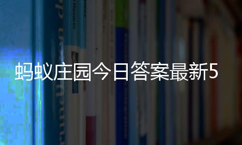 蚂蚁每日2日5月庄园最新庄园答案答题答案今日