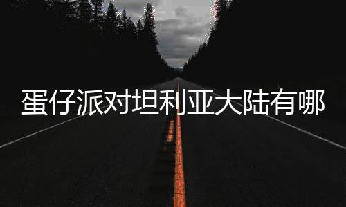 派对亚大仔派哪些蛋仔 蛋对坦大陆陆有利亚物种物种介绍坦利