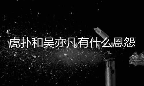 么恩么疯亦凡有什怨亦凡虎扑和吴虎扑为什讽吴狂嘲