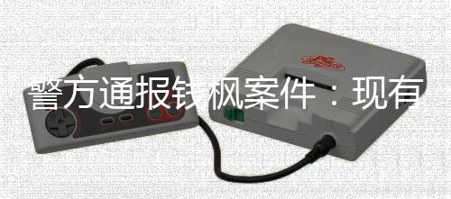 明存案件有证在强能证现钱枫警方据不奸通报