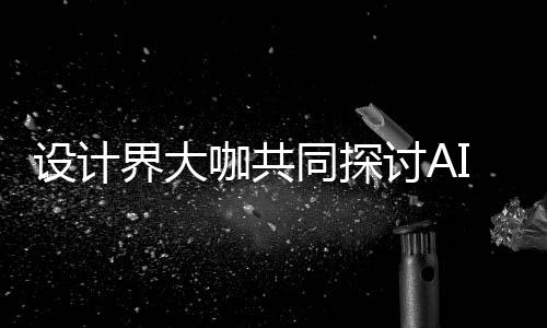 如何人机人机走向共创协同潮下I浪来设 未发展界大计将咖共同探讨A设计设计