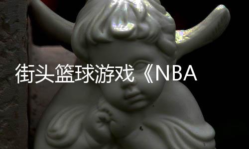 游戏告公篮球玩法预街头开